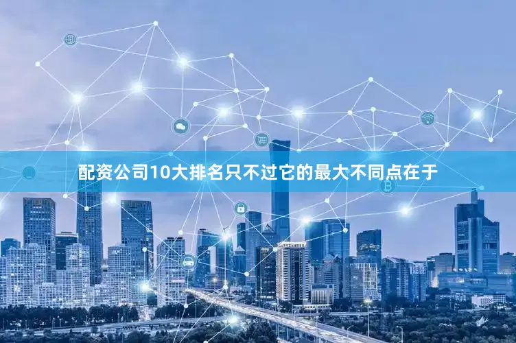 配资公司10大排名只不过它的最大不同点在于